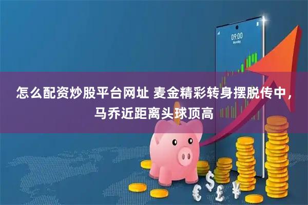 怎么配资炒股平台网址 麦金精彩转身摆脱传中，马乔近距离头球顶高
