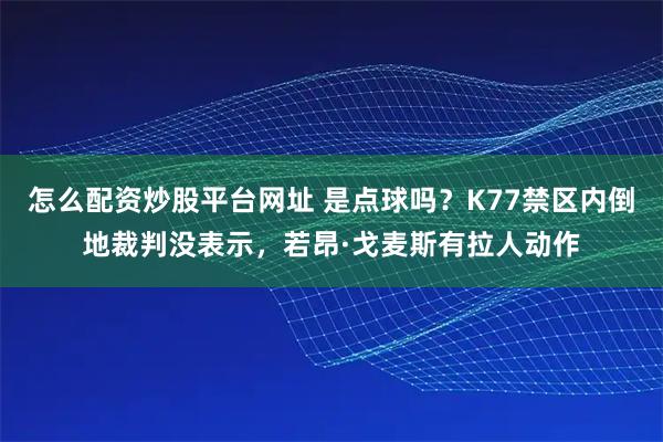 怎么配资炒股平台网址 是点球吗？K77禁区内倒地裁判没表示，若昂·戈麦斯有拉人动作