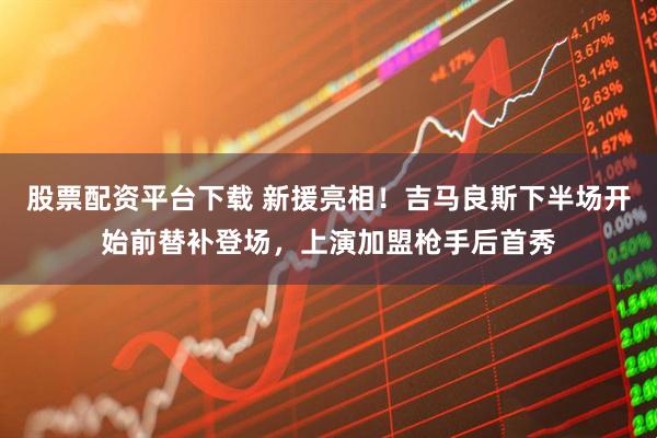 股票配资平台下载 新援亮相！吉马良斯下半场开始前替补登场，上演加盟枪手后首秀