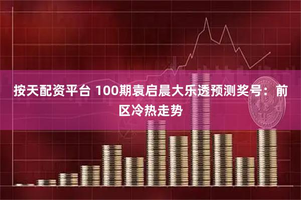 按天配资平台 100期袁启晨大乐透预测奖号：前区冷热走势