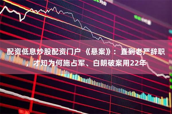 配资低息炒股配资门户 《悬案》：直到老严辞职，才知为何施占军、白朗破案用22年