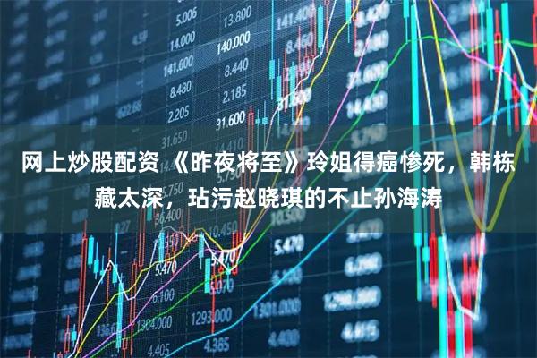 网上炒股配资 《昨夜将至》玲姐得癌惨死,韩栋藏太深,玷污赵晓琪的不止孙海涛