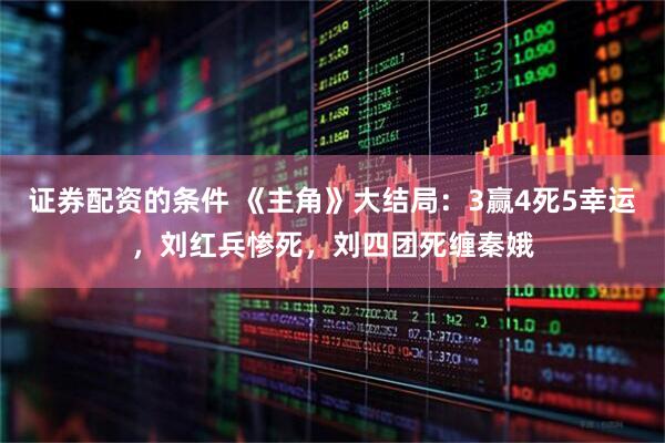 证券配资的条件 《主角》大结局：3赢4死5幸运，刘红兵惨死，刘四团死缠秦娥